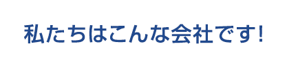 私たちはこんな会社です!