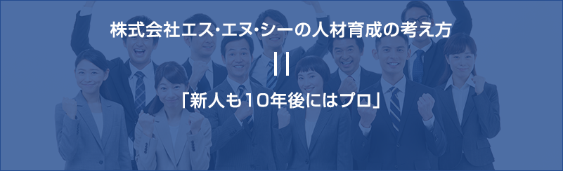 株式会社エス・エヌ・シーの人材育成の考え方 「新人も10年後にはプロ」